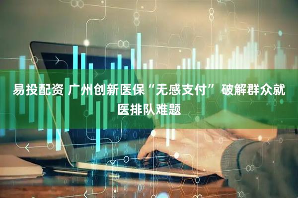 易投配资 广州创新医保“无感支付” 破解群众就医排队难题
