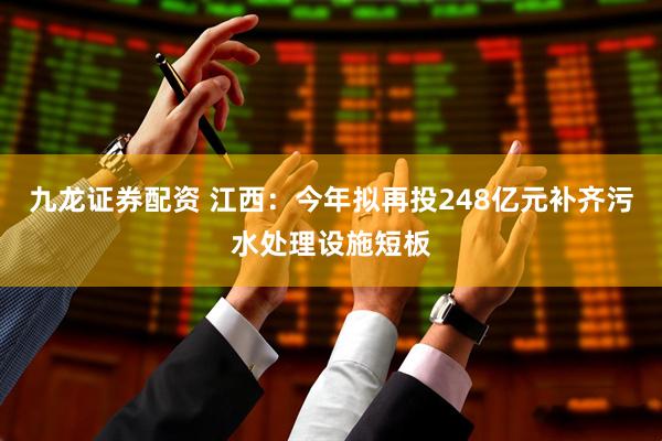 九龙证券配资 江西：今年拟再投248亿元补齐污水处理设施短板
