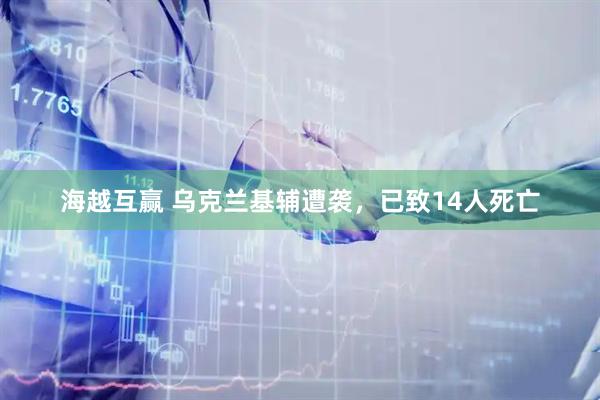 海越互赢 乌克兰基辅遭袭，已致14人死亡