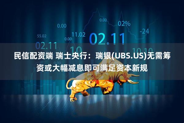 民信配资端 瑞士央行：瑞银(UBS.US)无需筹资或大幅减息即可满足资本新规