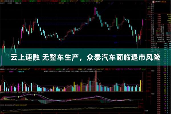 云上速融 无整车生产，众泰汽车面临退市风险