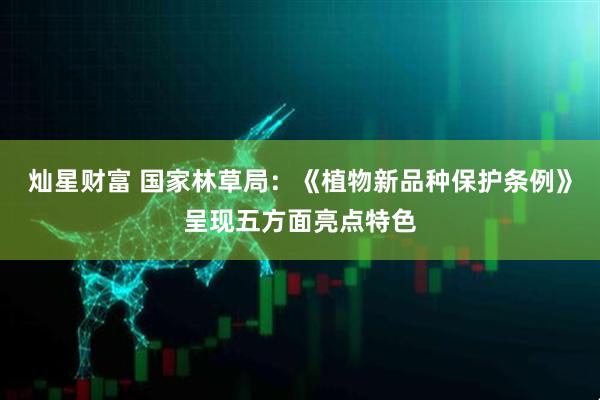 灿星财富 国家林草局：《植物新品种保护条例》呈现五方面亮点特色