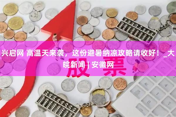 兴启网 高温天来袭，这份避暑纳凉攻略请收好！_大皖新闻 | 安徽网