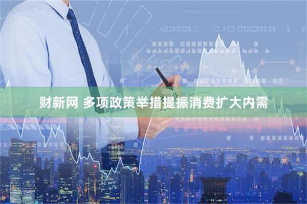 财新网 多项政策举措提振消费扩大内需