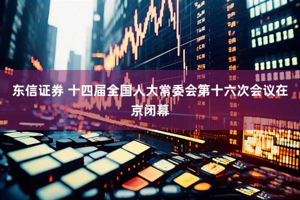 东信证券 十四届全国人大常委会第十六次会议在京闭幕