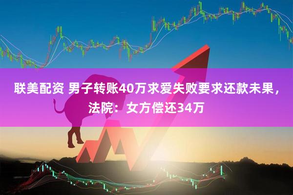 联美配资 男子转账40万求爱失败要求还款未果，法院：女方偿还34万