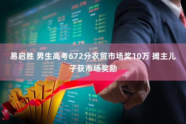 易启胜 男生高考672分农贸市场奖10万 摊主儿子获市场奖励