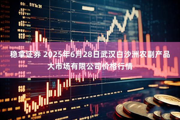 稳拿证券 2025年6月28日武汉白沙洲农副产品大市场有限公司价格行情
