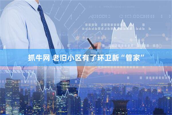 抓牛网 老旧小区有了环卫新“管家”