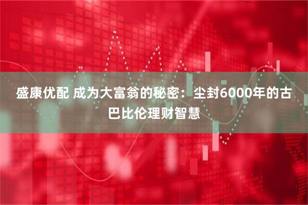盛康优配 成为大富翁的秘密：尘封6000年的古巴比伦理财智慧