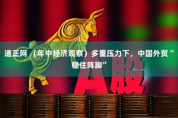 道正网 （年中经济观察）多重压力下，中国外贸“稳住阵脚”