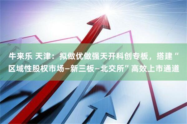 牛来乐 天津：拟做优做强天开科创专板，搭建“区域性股权市场—新三板—北交所”高效上市通道