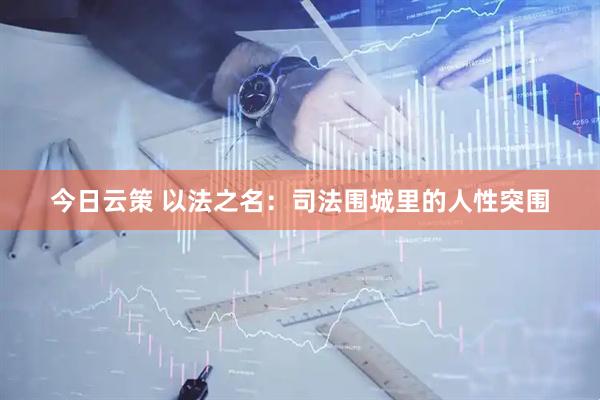 今日云策 以法之名：司法围城里的人性突围