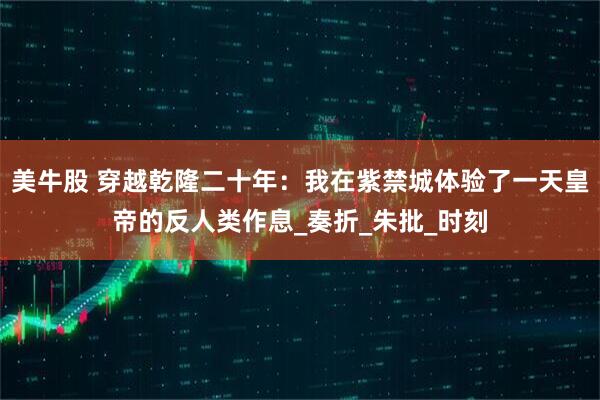 美牛股 穿越乾隆二十年：我在紫禁城体验了一天皇帝的反人类作息_奏折_朱批_时刻