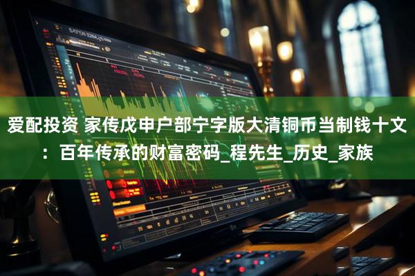 爱配投资 家传戊申户部宁字版大清铜币当制钱十文：百年传承的财富密码_程先生_历史_家族
