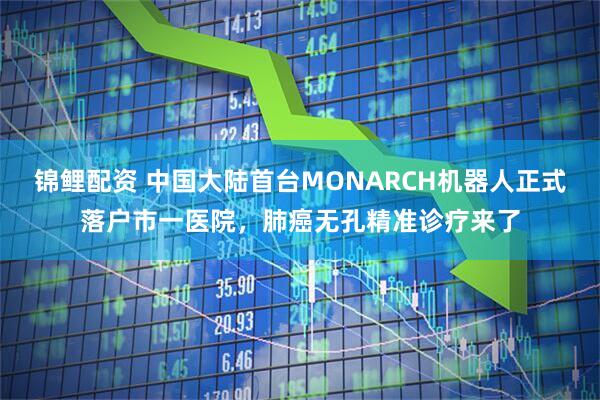 锦鲤配资 中国大陆首台MONARCH机器人正式落户市一医院，肺癌无孔精准诊疗来了
