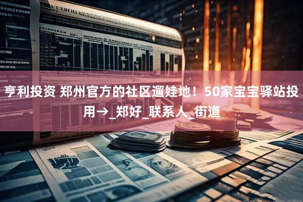亨利投资 郑州官方的社区遛娃地！50家宝宝驿站投用→_郑好_联系人_街道