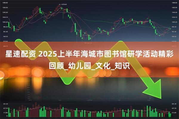 星速配资 2025上半年海城市图书馆研学活动精彩回顾_幼儿园_文化_知识