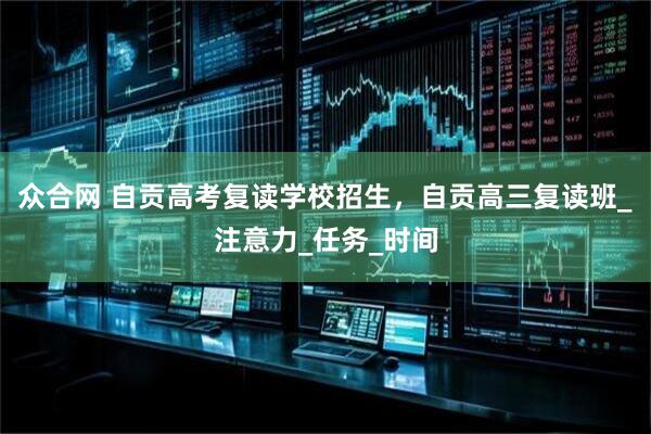 众合网 自贡高考复读学校招生，自贡高三复读班_注意力_任务_时间