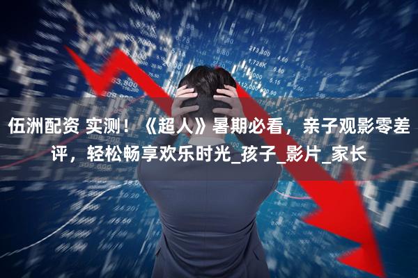 伍洲配资 实测！《超人》暑期必看，亲子观影零差评，轻松畅享欢乐时光_孩子_影片_家长