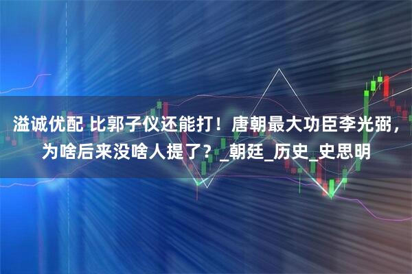 溢诚优配 比郭子仪还能打！唐朝最大功臣李光弼，为啥后来没啥人提了？_朝廷_历史_史思明