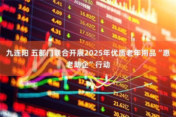 九连阳 五部门联合开展2025年优质老年用品“惠老助企”行动