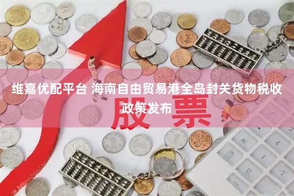维嘉优配平台 海南自由贸易港全岛封关货物税收政策发布