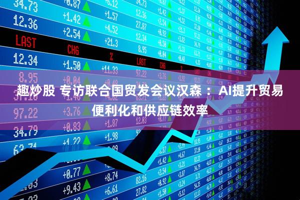 趣炒股 专访联合国贸发会议汉森 ：AI提升贸易便利化和供应链效率