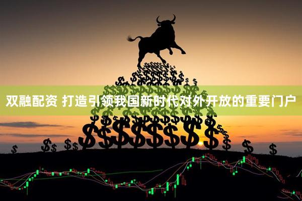 双融配资 打造引领我国新时代对外开放的重要门户