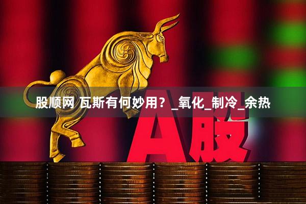 股顺网 瓦斯有何妙用？_氧化_制冷_余热