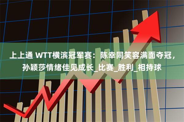 上上通 WTT横滨冠军赛：陈幸同笑容满面夺冠，孙颖莎情绪佳见成长_比赛_胜利_相持球