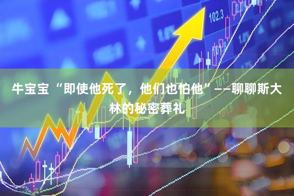 牛宝宝 “即使他死了，他们也怕他”——聊聊斯大林的秘密葬礼
