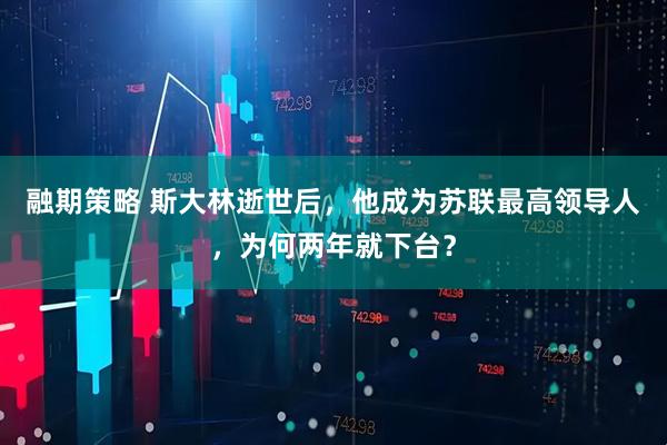 融期策略 斯大林逝世后，他成为苏联最高领导人，为何两年就下台？