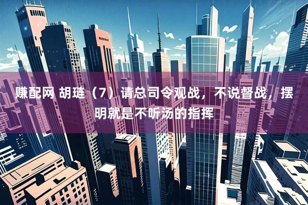 赚配网 胡琏（7）请总司令观战，不说督战，摆明就是不听汤的指挥