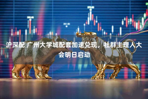 沪深配 广州大学城配套加速兑现，社群主理人大会明日启动