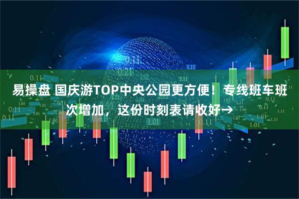 易操盘 国庆游TOP中央公园更方便！专线班车班次增加，这份时刻表请收好→
