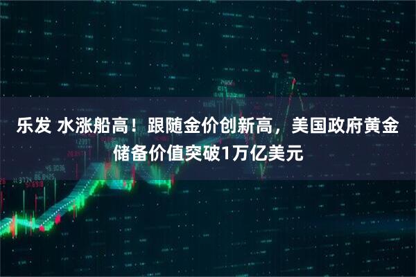 乐发 水涨船高！跟随金价创新高，美国政府黄金储备价值突破1万亿美元