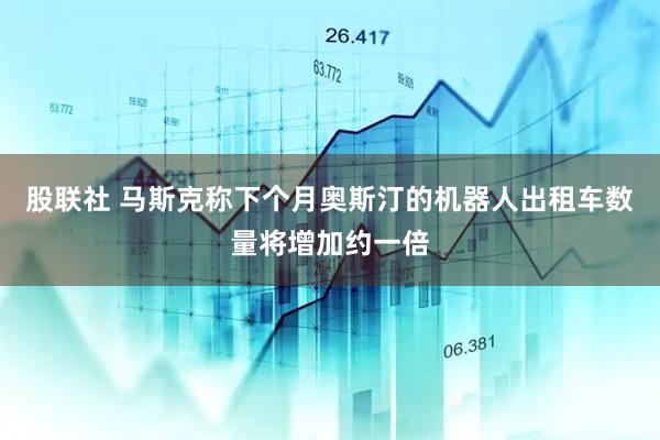 股联社 马斯克称下个月奥斯汀的机器人出租车数量将增加约一倍