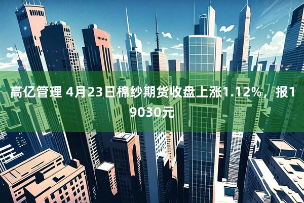 高亿管理 4月23日棉纱期货收盘上涨1.12%，报19030元