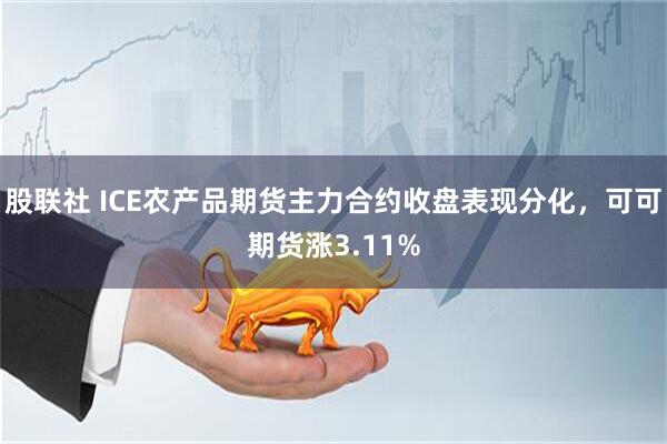 股联社 ICE农产品期货主力合约收盘表现分化，可可期货涨3.11%