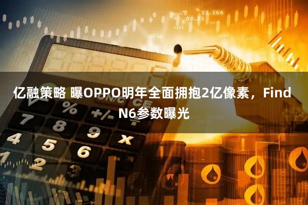 亿融策略 曝OPPO明年全面拥抱2亿像素，Find N6参数曝光