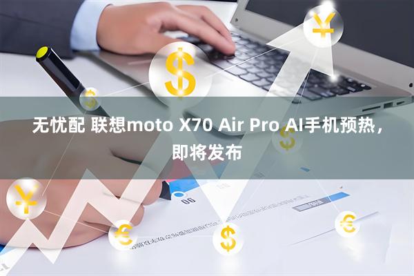 无忧配 联想moto X70 Air Pro AI手机预热，即将发布