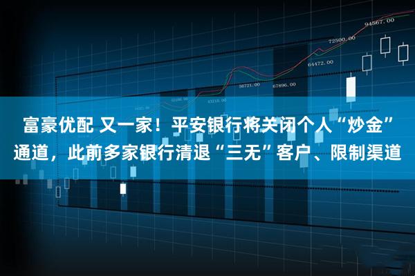 富豪优配 又一家!平安银行将关闭个人“炒金”通道,此前多家银行清退“三无”客户、限制渠道