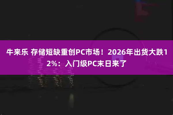 牛来乐 存储短缺重创PC市场!2026年出货大跌12%:入门级PC末日来了