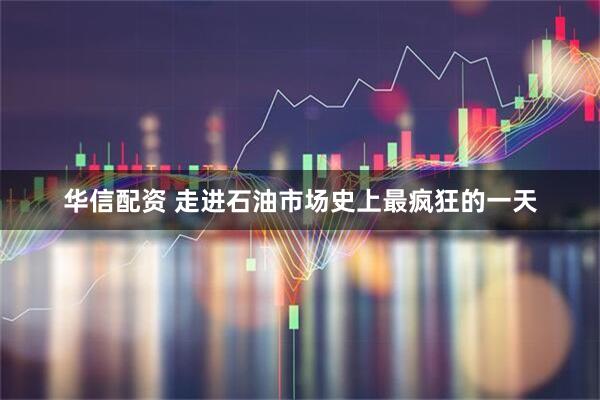 华信配资 走进石油市场史上最疯狂的一天