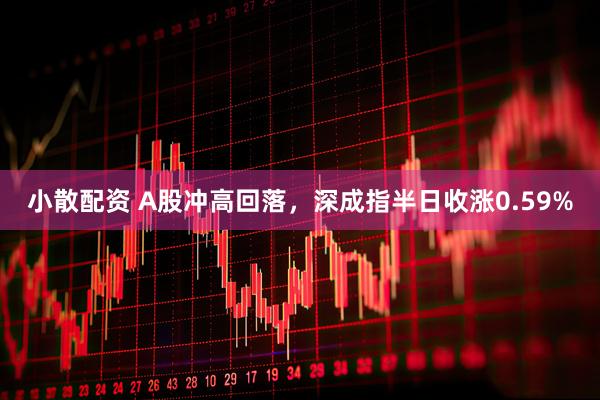 小散配资 A股冲高回落，深成指半日收涨0.59%