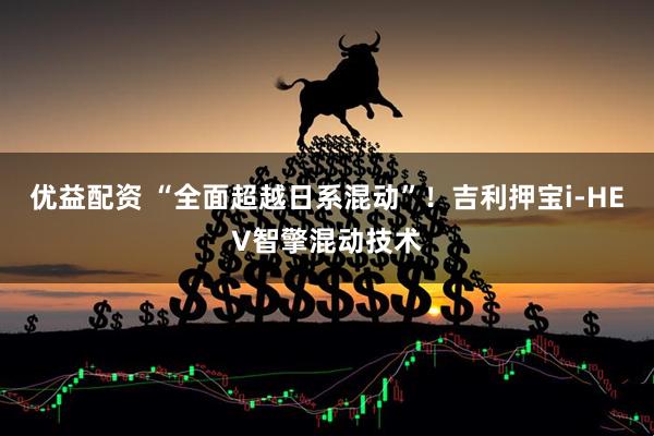 优益配资 “全面超越日系混动”！吉利押宝i-HEV智擎混动技术
